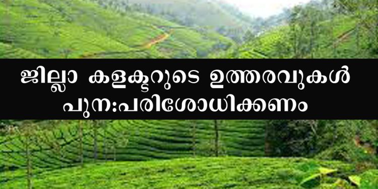 പീരുമേട്ടില്‍ നടക്കുന്നത് റവന്യൂ ഉദ്യോഗസ്ഥ തേര്‍വാഴ്ച ; ജില്ലാ കളക്ടറുടെ ഉത്തരവുകള്‍ പുന:പരിശോധിക്കണം
